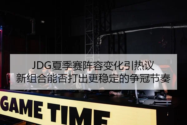 JDG夏季赛阵容变化引热议 新组合能否打出更稳定的争冠节奏