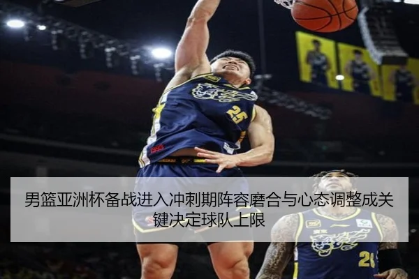 男篮亚洲杯备战进入冲刺期阵容磨合与心态调整成关键决定球队上限（jiuyou）